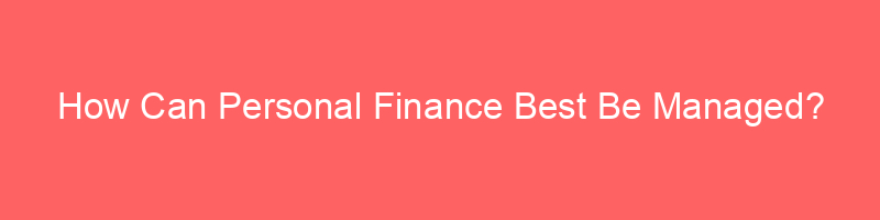 How Can Personal Finance Best Be Managed?