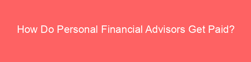How Do Personal Financial Advisors Get Paid?